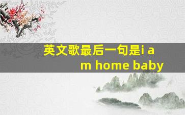 英文歌最后一句是i am home baby